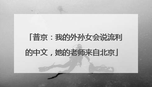 普京：我的外孙女会说流利的中文，她的老师来自北京